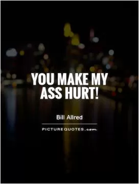 You make my ass hurt! Picture Quote #1