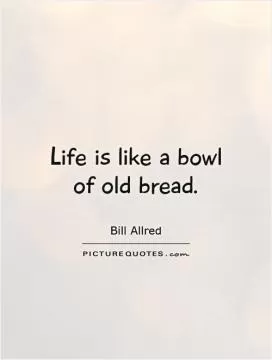 Life is like a bowl of old bread Picture Quote #1