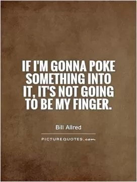 If I'm gonna poke something into it, it's not going to be my finger Picture Quote #1