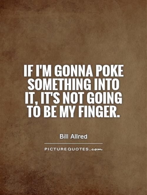 If I'm gonna poke something into it, it's not going to be my finger Picture Quote #1