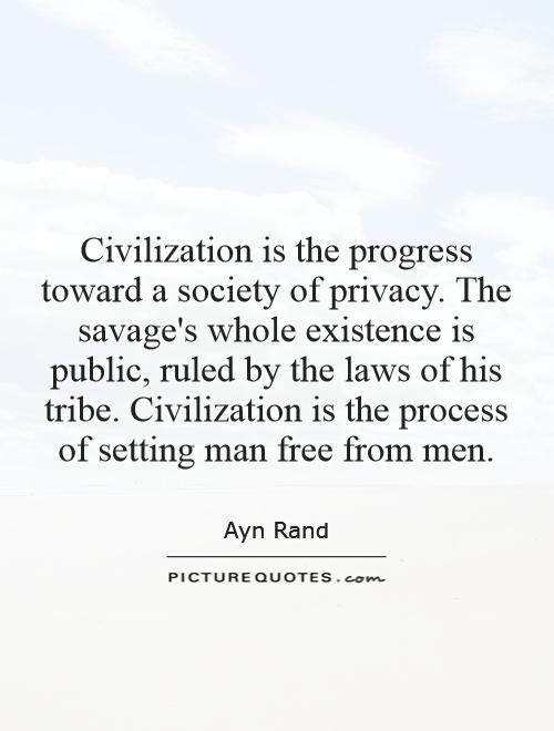 Civilization is the progress toward a society of privacy. The savage's whole existence is public, ruled by the laws of his tribe. Civilization is the process of setting man free from men Picture Quote #1