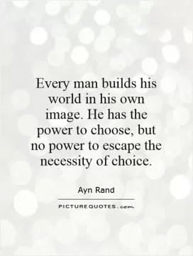 Every man builds his world in his own image. He has the power to choose, but no power to escape the necessity of choice Picture Quote #1