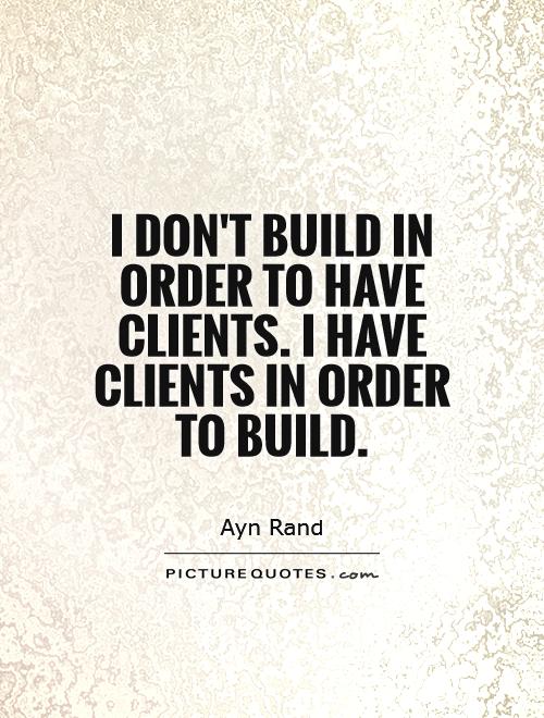 I don't build in order to have clients. I have clients in order to build Picture Quote #1