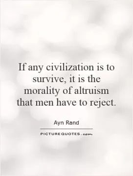 If any civilization is to survive, it is the morality of altruism that men have to reject Picture Quote #1