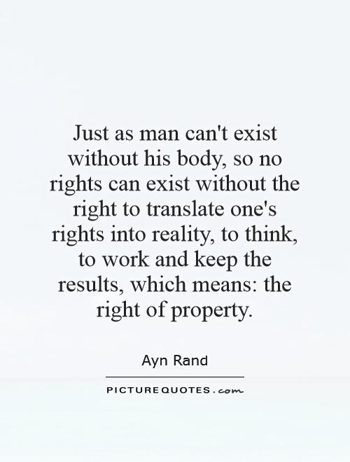 Just as man can't exist without his body, so no rights can exist without the right to translate one's rights into reality, to think, to work and keep the results, which means: the right of property Picture Quote #1