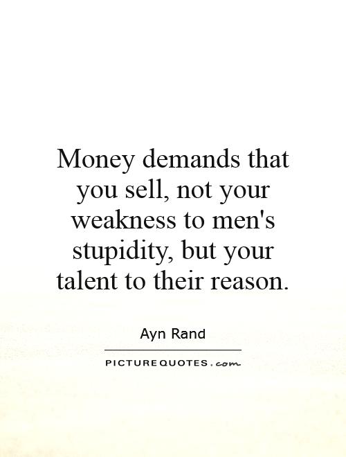 Money demands that you sell, not your weakness to men's stupidity, but your talent to their reason Picture Quote #1