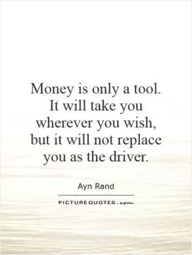 Money is only a tool. It will take you wherever you wish, but it will not replace you as the driver Picture Quote #1