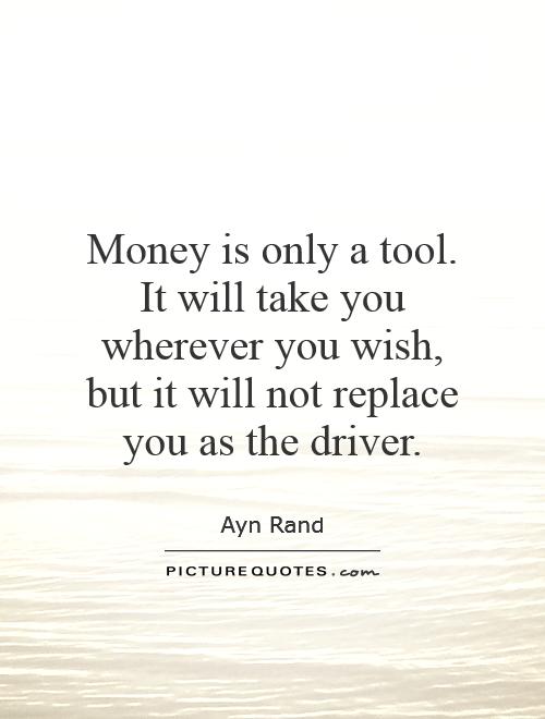 Money is only a tool. It will take you wherever you wish, but it will not replace you as the driver Picture Quote #1