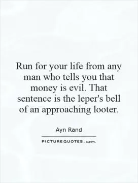Run for your life from any man who tells you that money is evil. That sentence is the leper's bell of an approaching looter Picture Quote #1
