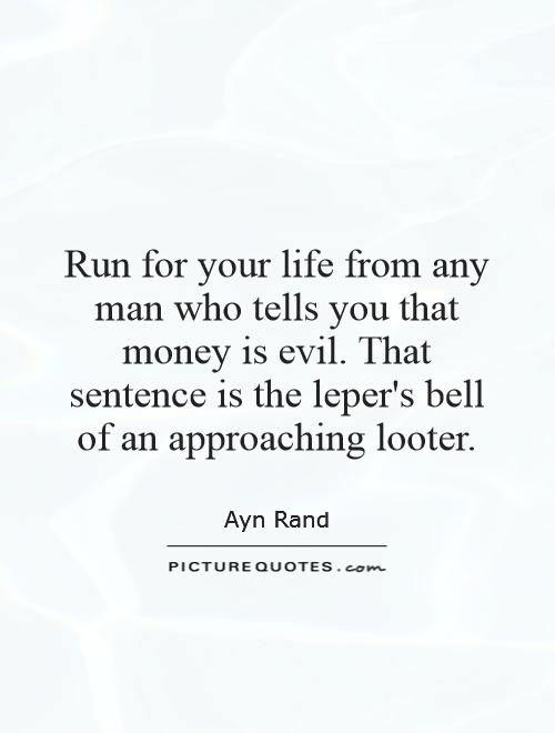 Run for your life from any man who tells you that money is evil. That sentence is the leper's bell of an approaching looter Picture Quote #1