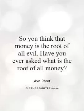 So you think that money is the root of all evil. Have you ever asked what is the root of all money? Picture Quote #1