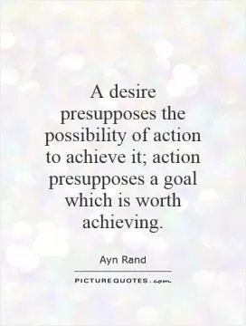 A desire presupposes the possibility of action to achieve it; action presupposes a goal which is worth achieving Picture Quote #1
