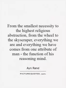 From the smallest necessity to the highest religious abstraction, from the wheel to the skyscraper, everything we are and everything we have comes from one attribute of man - the function of his reasoning mind Picture Quote #1