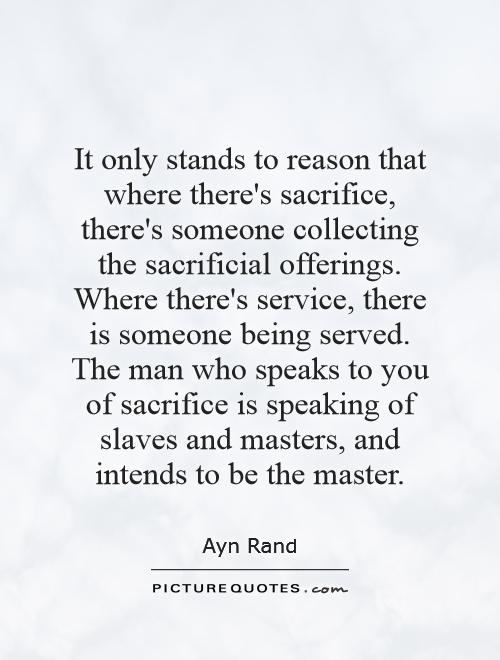 It only stands to reason that where there's sacrifice, there's someone collecting the sacrificial offerings. Where there's service, there is someone being served. The man who speaks to you of sacrifice is speaking of slaves and masters, and intends to be the master Picture Quote #1