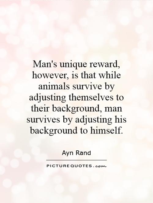 Man's unique reward, however, is that while animals survive by adjusting themselves to their background, man survives by adjusting his background to himself Picture Quote #1