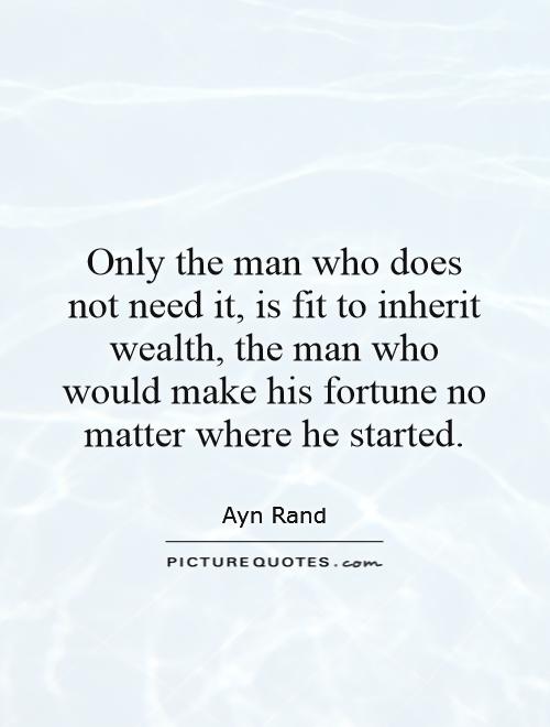 Only the man who does not need it, is fit to inherit wealth, the man who would make his fortune no matter where he started Picture Quote #1
