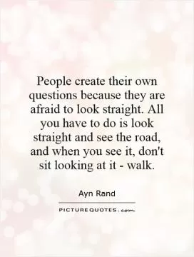 People create their own questions because they are afraid to look straight. All you have to do is look straight and see the road, and when you see it, don't sit looking at it - walk Picture Quote #1