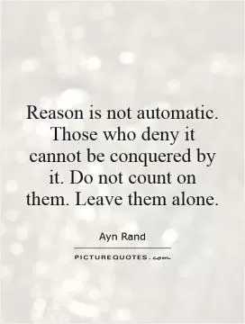 Reason is not automatic. Those who deny it cannot be conquered by it. Do not count on them. Leave them alone Picture Quote #1