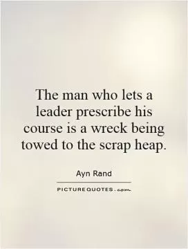The man who lets a leader prescribe his course is a wreck being towed to the scrap heap Picture Quote #1