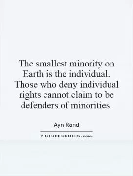 The smallest minority on Earth is the individual. Those who deny individual rights cannot claim to be defenders of minorities Picture Quote #1