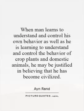 When man learns to understand and control his own behavior as well as he is learning to understand and control the behavior of crop plants and domestic animals, he may be justified in believing that he has become civilized Picture Quote #1
