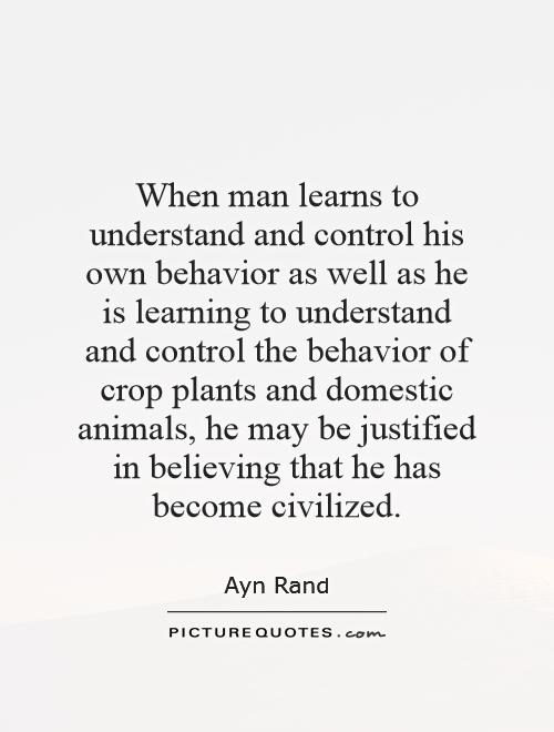 When man learns to understand and control his own behavior as well as he is learning to understand and control the behavior of crop plants and domestic animals, he may be justified in believing that he has become civilized Picture Quote #1