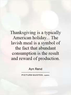 Thanksgiving is a typically American holiday... The lavish meal is a symbol of the fact that abundant consumption is the result and reward of production Picture Quote #1