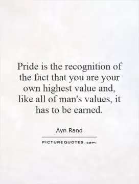 Pride is the recognition of the fact that you are your own highest value and, like all of man's values, it has to be earned Picture Quote #1