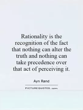 Rationality is the recognition of the fact that nothing can alter the truth and nothing can take precedence over that act of perceiving it Picture Quote #1