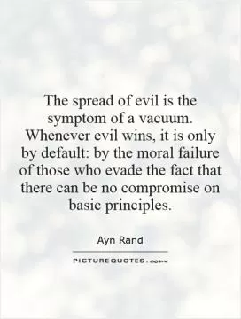 The spread of evil is the symptom of a vacuum. Whenever evil wins, it is only by default: by the moral failure of those who evade the fact that there can be no compromise on basic principles Picture Quote #1
