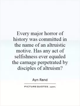 Every major horror of history was committed in the name of an altruistic motive. Has any act of selfishness ever equaled the carnage perpetrated by disciples of altruism? Picture Quote #1