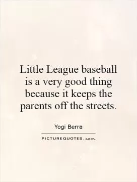 Little League baseball is a very good thing because it keeps the parents off the streets Picture Quote #1