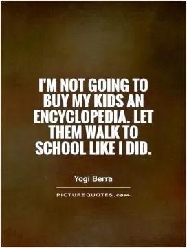 I'm not going to buy my kids an encyclopedia. Let them walk to school like I did Picture Quote #1