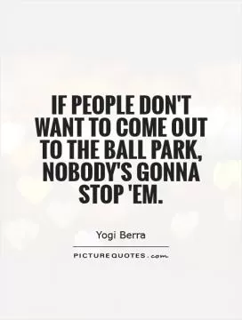 If people don't want to come out to the ball park, nobody's gonna stop 'em Picture Quote #1