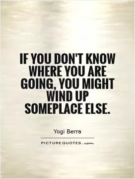 If you don't know where you are going, you might wind up someplace else Picture Quote #1