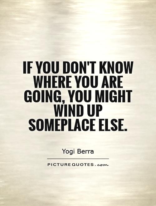 If you don't know where you are going, you might wind up someplace else Picture Quote #1