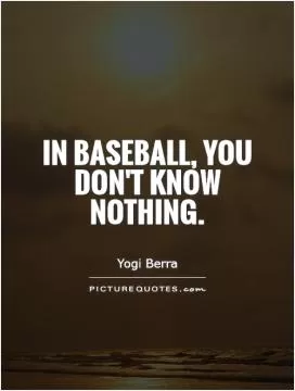 In baseball, you don't know nothing Picture Quote #1
