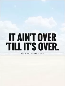 It ain't over 'till it's over Picture Quote #1