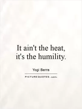 It ain't the heat, it's the humility Picture Quote #1
