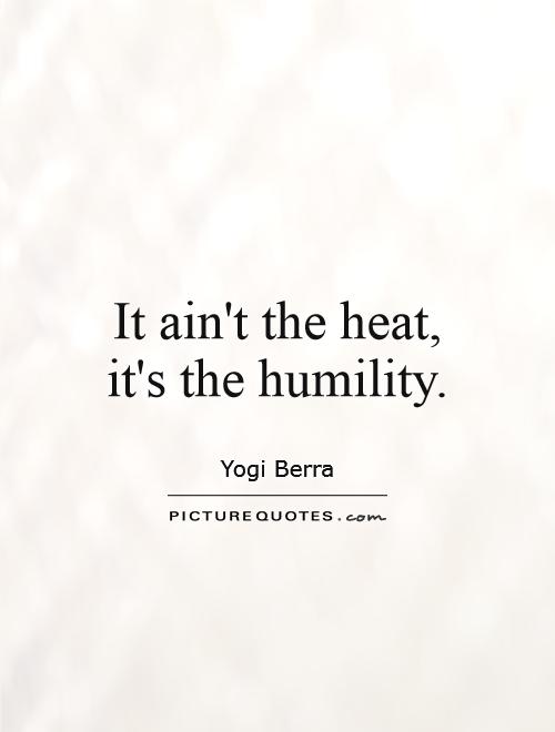 It ain't the heat, it's the humility Picture Quote #1