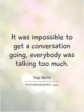 It was impossible to get a conversation going, everybody was talking too much Picture Quote #1