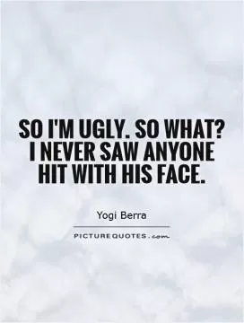 So I'm ugly. So what? I never saw anyone hit with his face Picture Quote #1