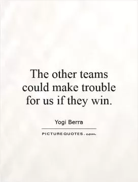 The other teams could make trouble for us if they win Picture Quote #1