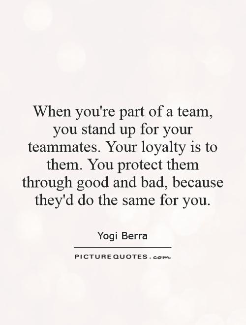When you're part of a team, you stand up for your teammates. Your loyalty is to them. You protect them through good and bad, because they'd do the same for you Picture Quote #1