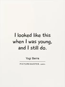 I looked like this when I was young, and I still do Picture Quote #1