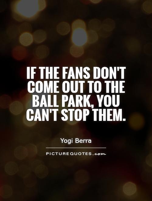 If the fans don't come out to the ball park, you can't stop them Picture Quote #1