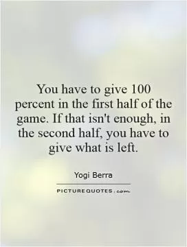 You have to give 100 percent in the first half of the game. If that isn't enough, in the second half, you have to give what is left Picture Quote #1