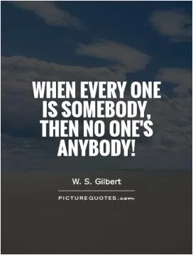 When every one is somebody, Then no one's anybody! Picture Quote #1