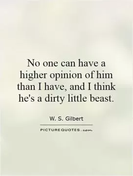 No one can have a higher opinion of him than I have, and I think he's a dirty little beast Picture Quote #1