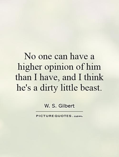 No one can have a higher opinion of him than I have, and I think he's a dirty little beast Picture Quote #1